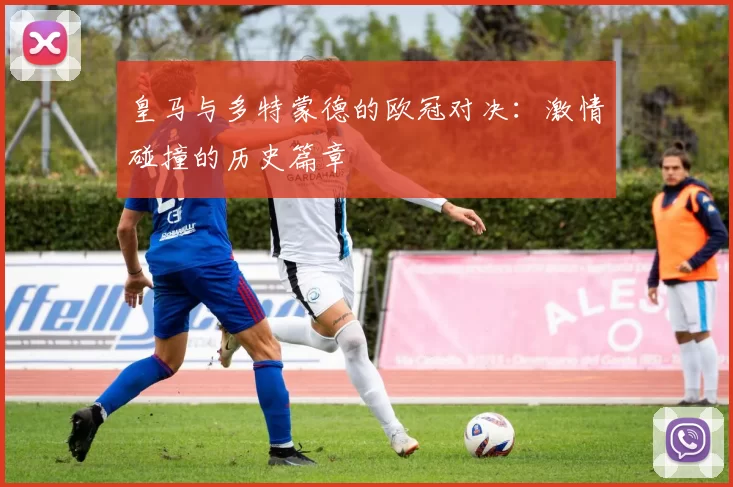 皇马与多特蒙德的欧冠对决：激情碰撞的历史篇章