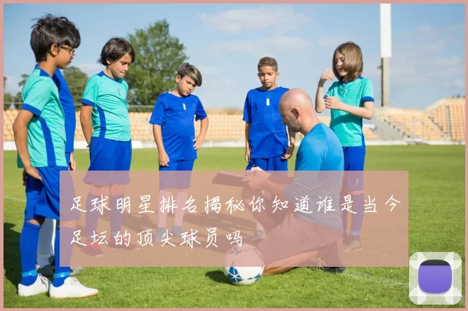 足球明星排名揭秘你知道谁是当今足坛的顶尖球员吗