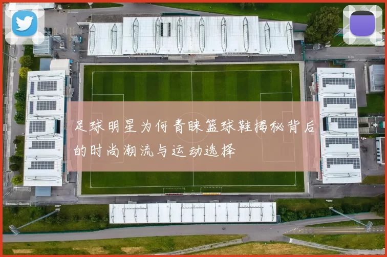 足球明星为何青睐篮球鞋揭秘背后的时尚潮流与运动选择