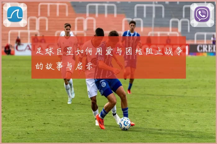 足球巨星如何用爱与团结阻止战争的故事与启示
