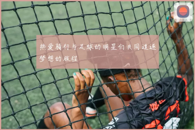 热爱骑行与足球的明星们共同追逐梦想的旅程