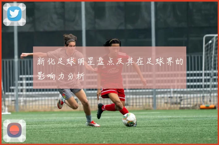 新化足球明星盘点及其在足球界的影响力分析