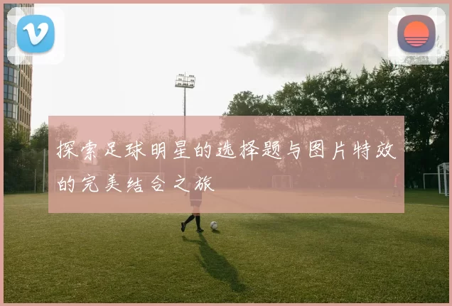 探索足球明星的选择题与图片特效的完美结合之旅