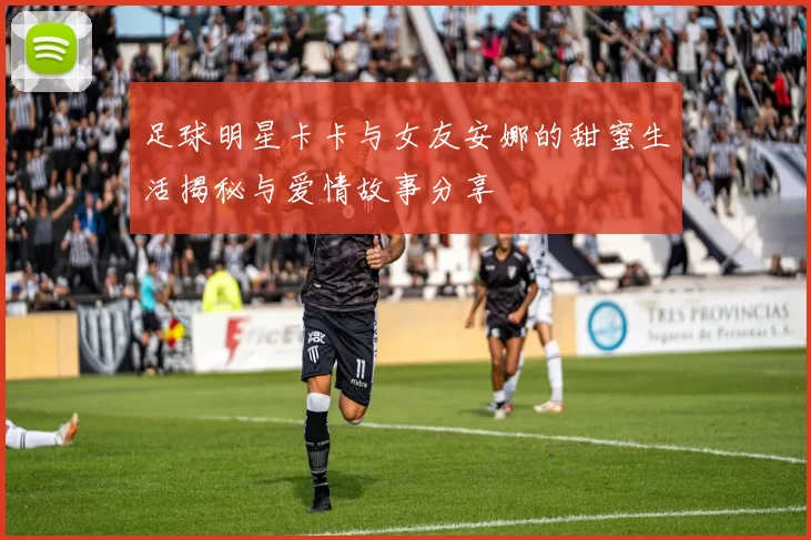足球明星卡卡与女友安娜的甜蜜生活揭秘与爱情故事分享