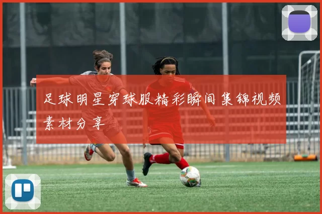 足球明星穿球服精彩瞬间集锦视频素材分享