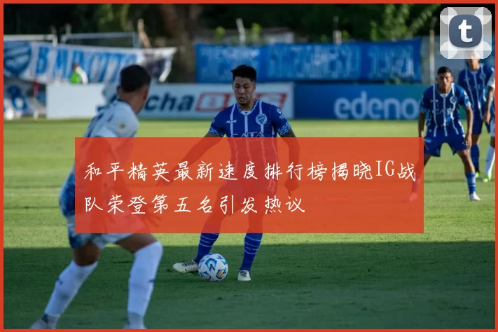 和平精英最新速度排行榜揭晓IG战队荣登第五名引发热议