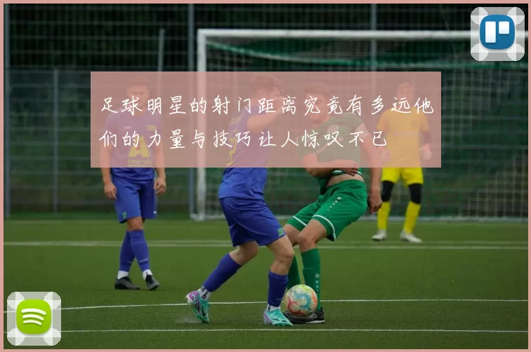 足球明星的射门距离究竟有多远他们的力量与技巧让人惊叹不已