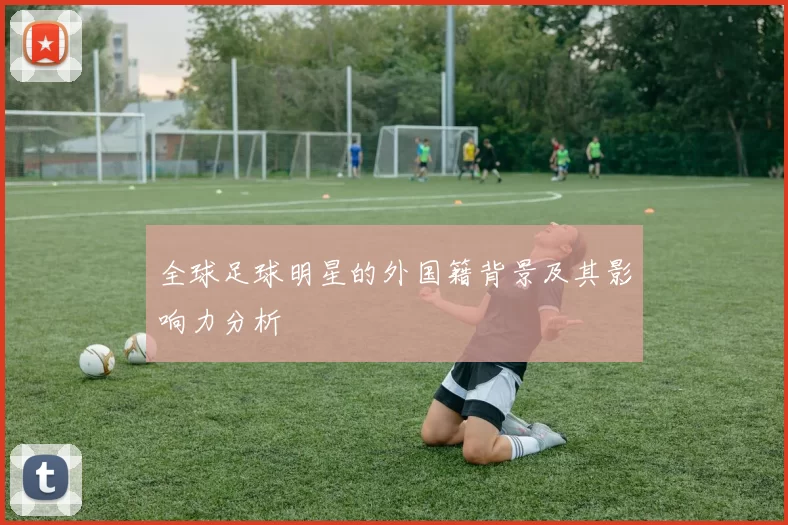 全球足球明星的外国籍背景及其影响力分析