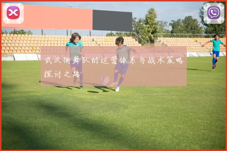 武汉街舞队的运营体系与战术策略探讨之路