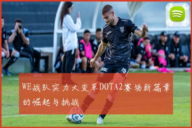 WE战队实力大变革DOTA2赛场新篇章的崛起与挑战