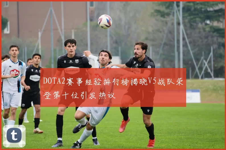 DOTA2赛事经验排行榜揭晓V5战队荣登第十位引发热议