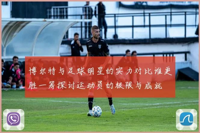 博尔特与足球明星的实力对比谁更胜一筹探讨运动员的极限与成就