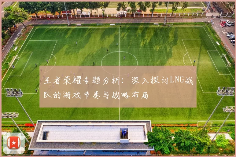 王者荣耀专题分析：深入探讨LNG战队的游戏节奏与战略布局