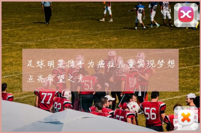 足球明星携手为癌症儿童实现梦想点亮希望之光