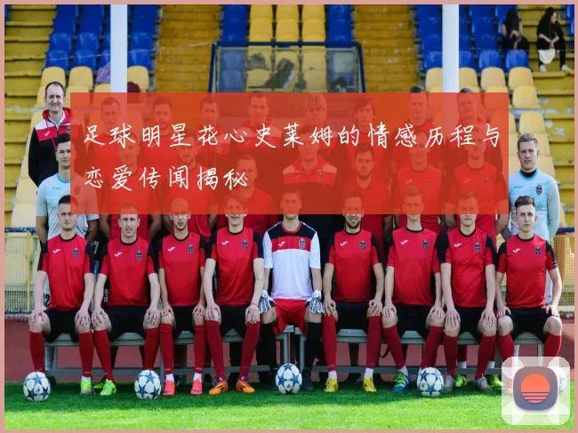 足球明星花心史莱姆的情感历程与恋爱传闻揭秘