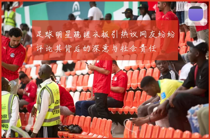 足球明星跪搓衣板引热议网友纷纷评论其背后的深意与社会责任