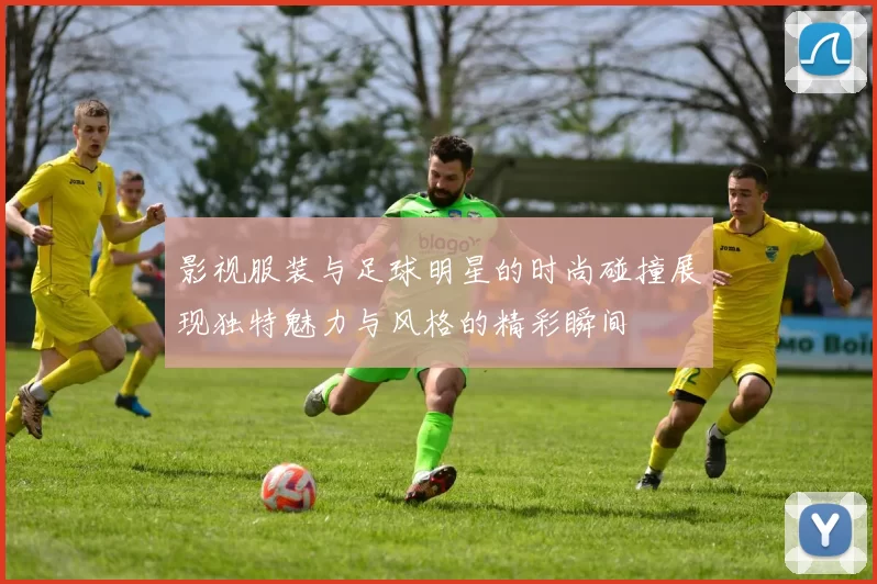 影视服装与足球明星的时尚碰撞展现独特魅力与风格的精彩瞬间