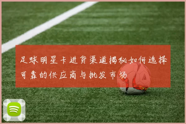 足球明星卡进货渠道揭秘如何选择可靠的供应商与批发市场
