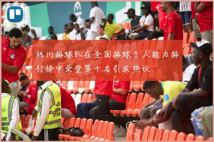 杭州排球队在全国排球个人能力排行榜中荣登第十名引发热议