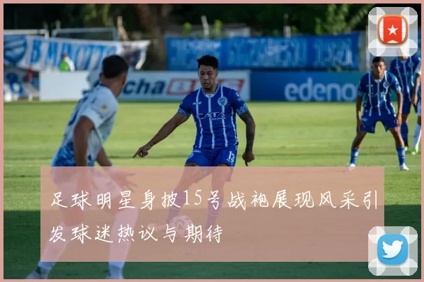 足球明星身披15号战袍展现风采引发球迷热议与期待