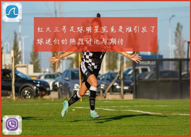红火三号足球明星究竟是谁引发了球迷们的热烈讨论与期待