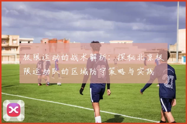 极限运动的战术解析：探秘北京极限运动队的区域防守策略与实践