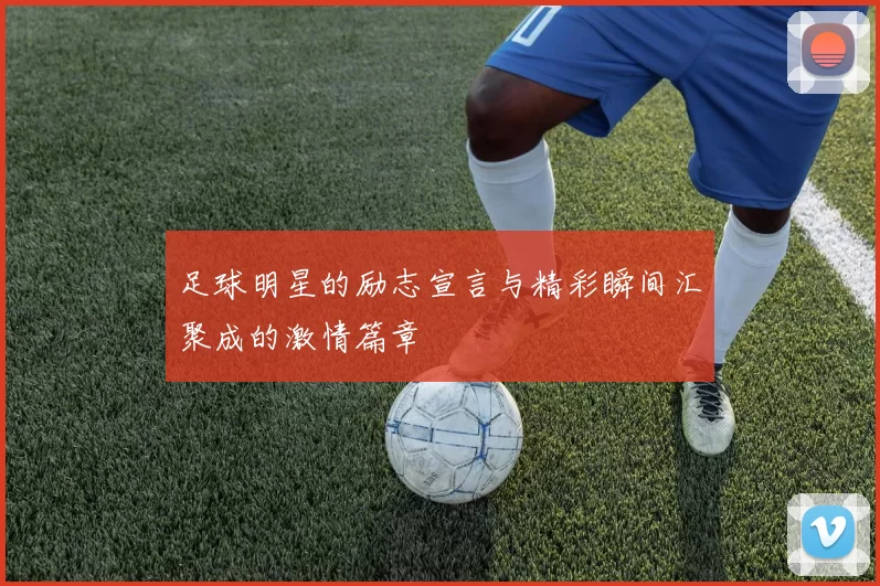 足球明星的励志宣言与精彩瞬间汇聚成的激情篇章