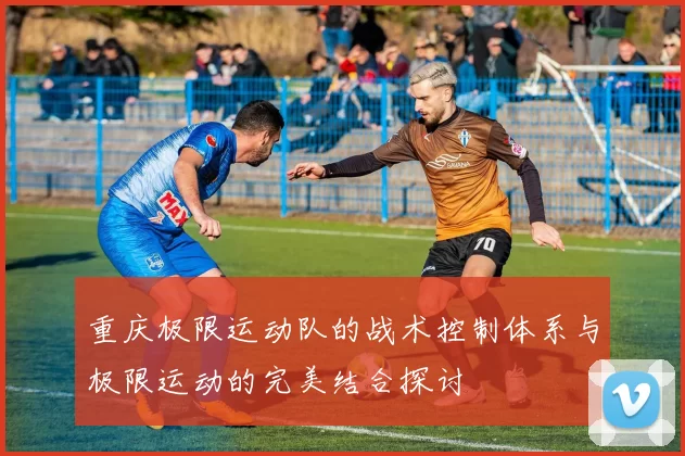 重庆极限运动队的战术控制体系与极限运动的完美结合探讨