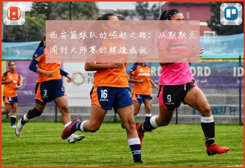 西安篮球队的崛起之路：从默默无闻到大师赛的辉煌成就