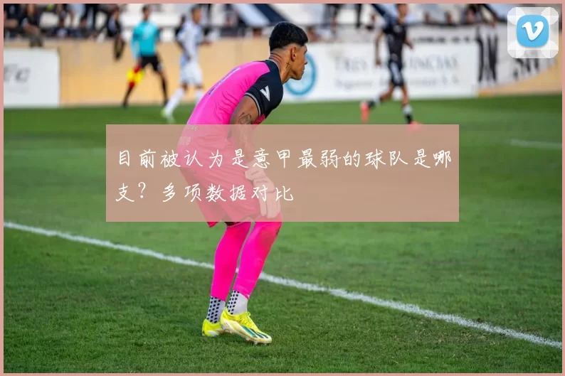 目前被认为是意甲最弱的球队是哪支？多项数据对比