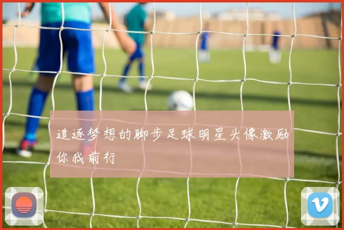追逐梦想的脚步足球明星头像激励你我前行