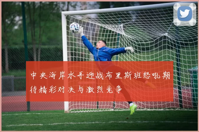 中央海岸水手迎战布里斯班怒吼期待精彩对决与激烈竞争