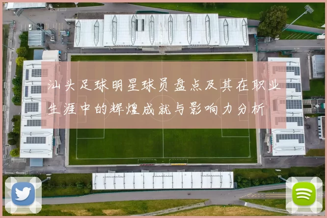 汕头足球明星球员盘点及其在职业生涯中的辉煌成就与影响力分析