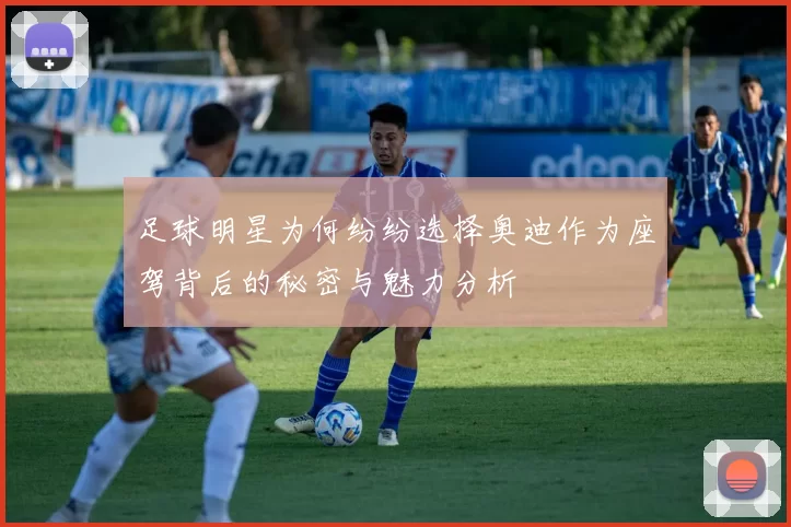 足球明星为何纷纷选择奥迪作为座驾背后的秘密与魅力分析