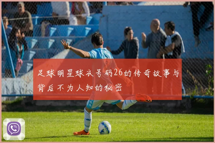 足球明星球衣号码26的传奇故事与背后不为人知的秘密