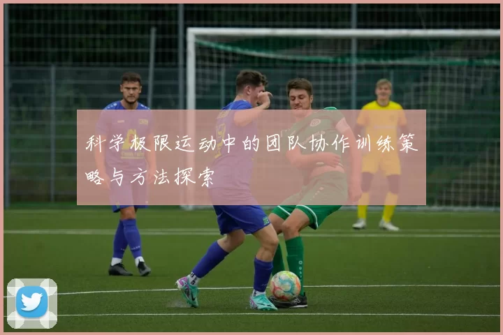 科学极限运动中的团队协作训练策略与方法探索