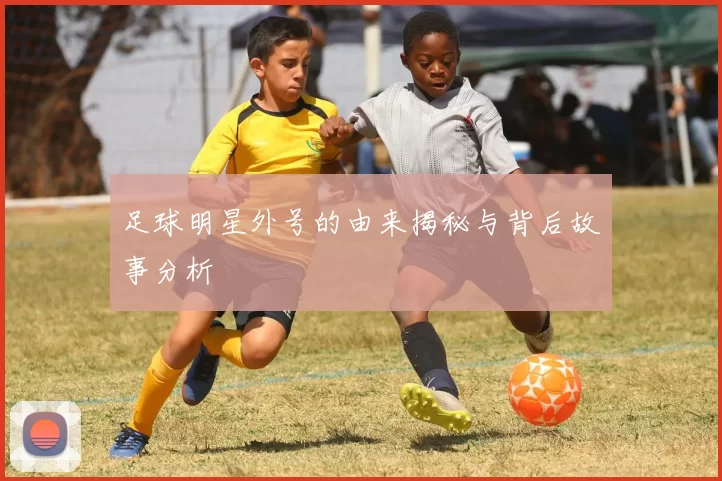 足球明星外号的由来揭秘与背后故事分析