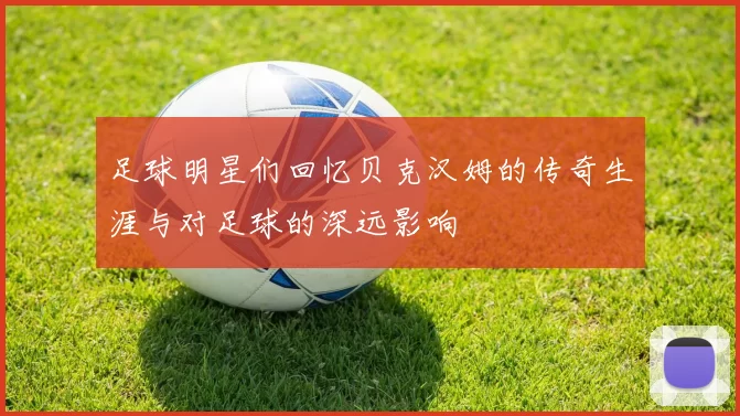 足球明星们回忆贝克汉姆的传奇生涯与对足球的深远影响