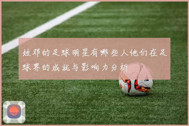 姓邓的足球明星有哪些人他们在足球界的成就与影响力分析