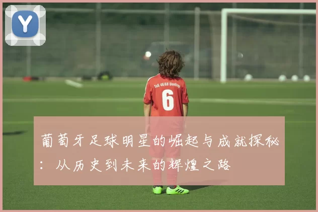 葡萄牙足球明星的崛起与成就探秘：从历史到未来的辉煌之路