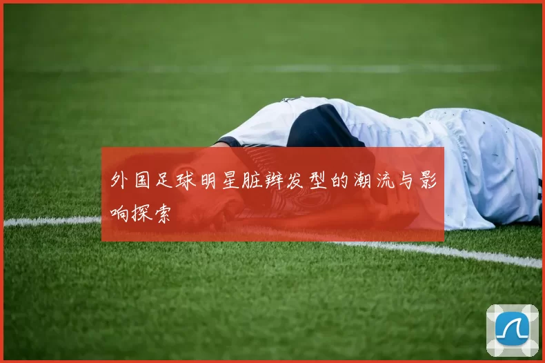 外国足球明星脏辫发型的潮流与影响探索