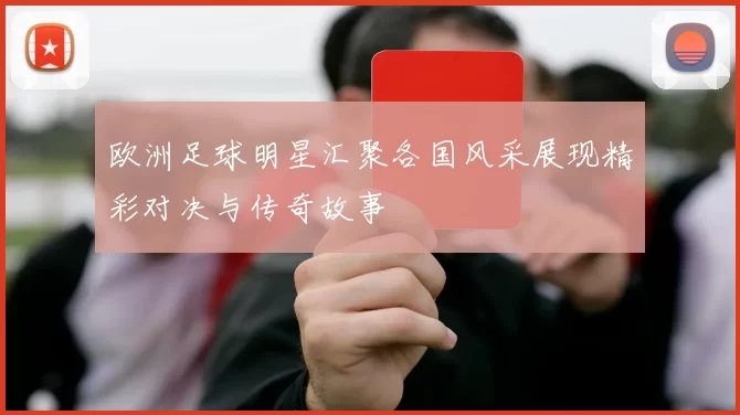 欧洲足球明星汇聚各国风采展现精彩对决与传奇故事