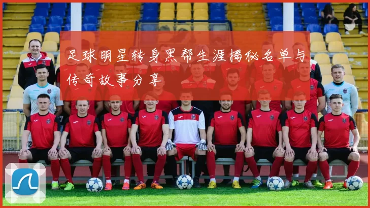 足球明星转身黑帮生涯揭秘名单与传奇故事分享
