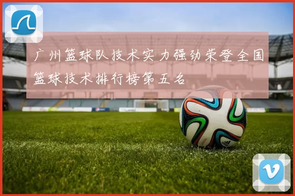 广州篮球队技术实力强劲荣登全国篮球技术排行榜第五名