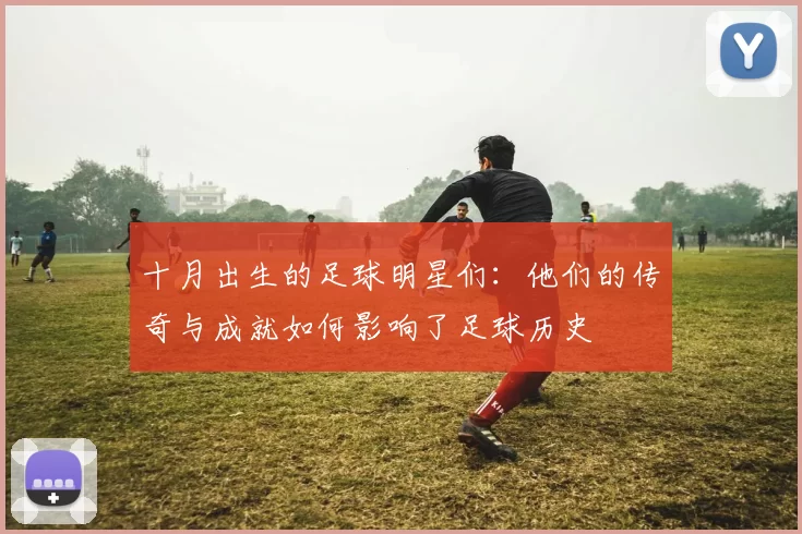 十月出生的足球明星们：他们的传奇与成就如何影响了足球历史