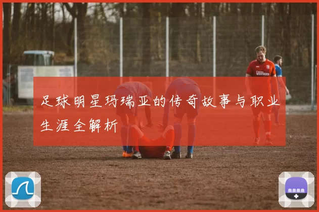 足球明星玛瑞亚的传奇故事与职业生涯全解析