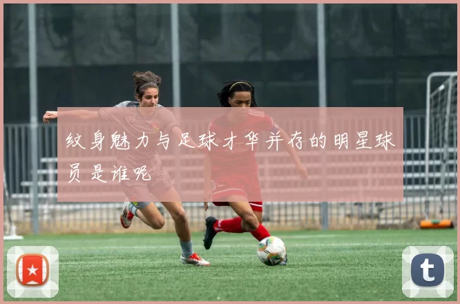 纹身魅力与足球才华并存的明星球员是谁呢