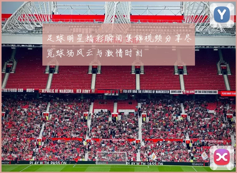 足球明星精彩瞬间集锦视频分享尽览球场风云与激情时刻