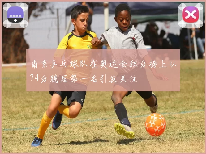 南京乒乓球队在奥运会积分榜上以74分稳居第一名引发关注