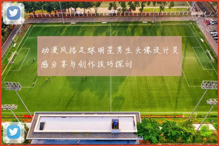 动漫风格足球明星男生头像设计灵感分享与创作技巧探讨